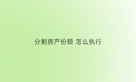 分割房产份额怎么执行(分割房产计算公式)